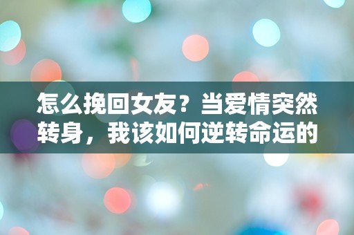 怎么挽回女友？当爱情突然转身，我该如何逆转命运的车轮？