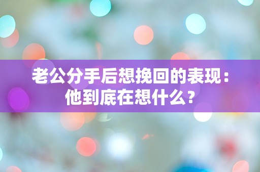 老公分手后想挽回的表现：他到底在想什么？