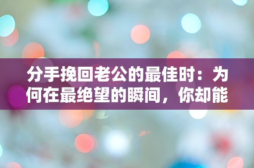 分手挽回老公的最佳时：为何在最绝望的瞬间，你却能逆转局势？