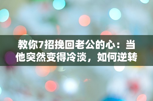 教你7招挽回老公的心：当他突然变得冷淡，如何逆转局面？