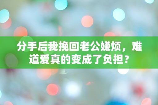 分手后我挽回老公嫌烦，难道爱真的变成了负担？