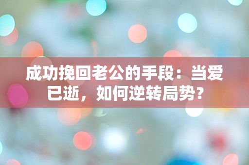 成功挽回老公的手段：当爱已逝，如何逆转局势？