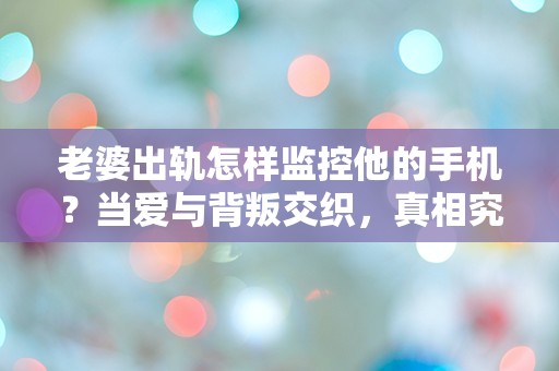 老婆出轨怎样监控他的手机？当爱与背叛交织，真相究竟隐藏在哪里？