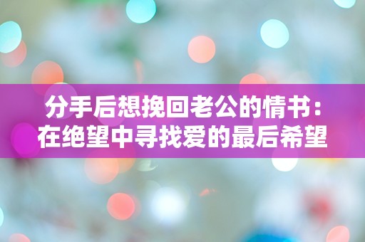 分手后想挽回老公的情书：在绝望中寻找爱的最后希望