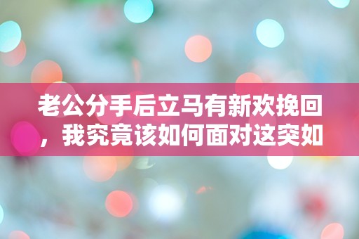 老公分手后立马有新欢挽回，我究竟该如何面对这突如其来的背叛？