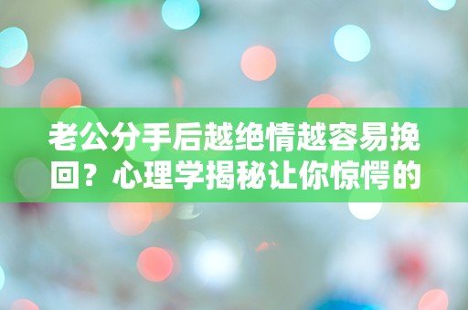 老公分手后越绝情越容易挽回？心理学揭秘让你惊愕的爱情真相！