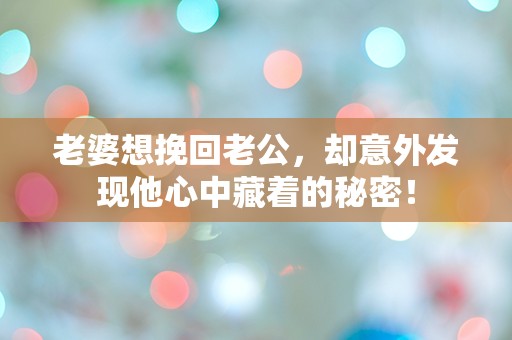 老婆想挽回老公，却意外发现他心中藏着的秘密！