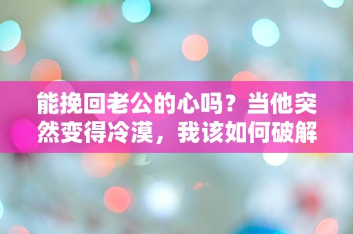 能挽回老公的心吗？当他突然变得冷漠，我该如何破解这道难题？