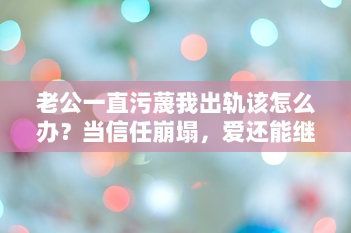 老公一直污蔑我出轨该怎么办？当信任崩塌，爱还能继续吗？