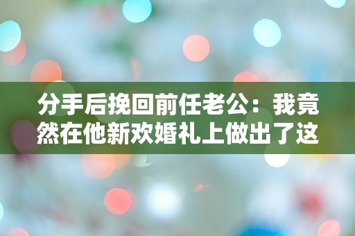 分手后挽回前任老公：我竟然在他新欢婚礼上做出了这个疯狂决定！