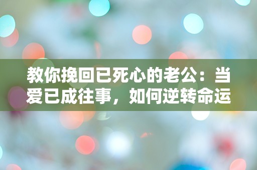 教你挽回已死心的老公：当爱已成往事，如何逆转命运的悖论？