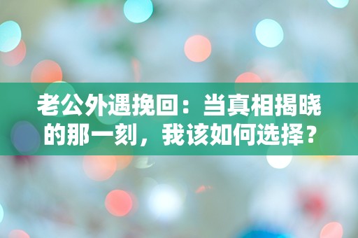 老公外遇挽回：当真相揭晓的那一刻，我该如何选择？