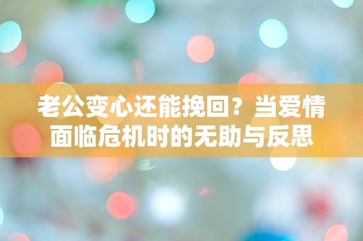 老公变心还能挽回？当爱情面临危机时的无助与反思