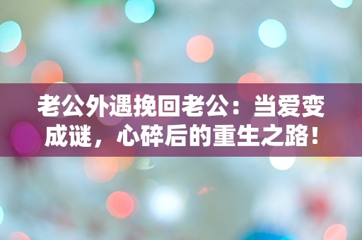 老公外遇挽回老公：当爱变成谜，心碎后的重生之路！