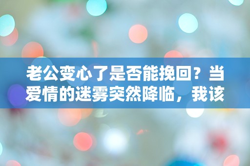 老公变心了是否能挽回？当爱情的迷雾突然降临，我该如何面对这场情感风暴？