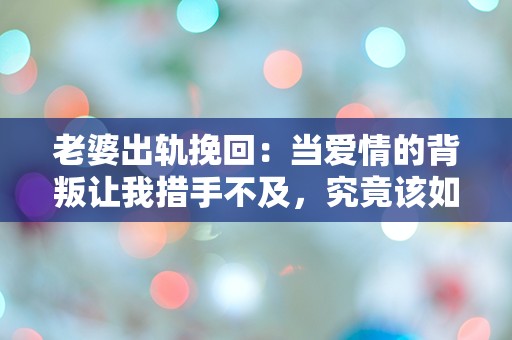 老婆出轨挽回：当爱情的背叛让我措手不及，究竟该如何重拾信任？