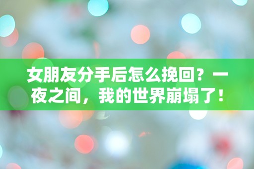 女朋友分手后怎么挽回？一夜之间，我的世界崩塌了！