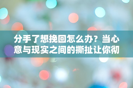 分手了想挽回怎么办？当心意与现实之间的撕扯让你彻夜难眠！