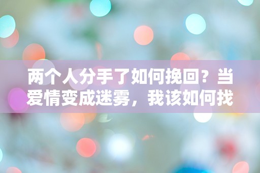 两个人分手了如何挽回？当爱情变成迷雾，我该如何找到出路！