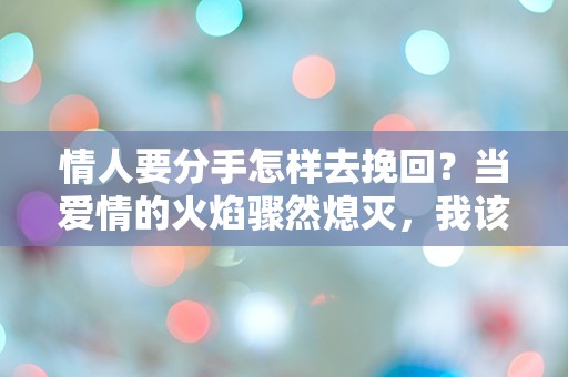 情人要分手怎样去挽回？当爱情的火焰骤然熄灭，我该如何重燃希望？