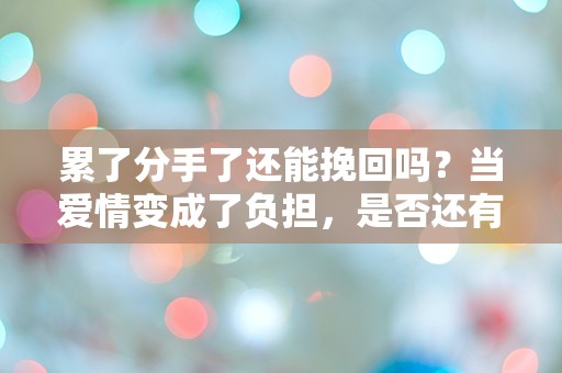 累了分手了还能挽回吗？当爱情变成了负担，是否还有机会重燃希望？