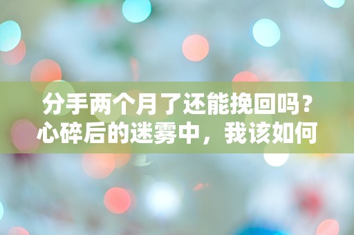 分手两个月了还能挽回吗？心碎后的迷雾中，我该如何寻找答案？