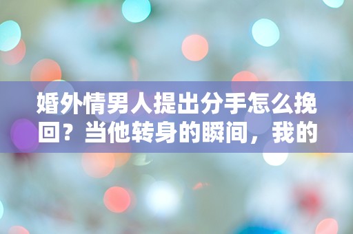 婚外情男人提出分手怎么挽回？当他转身的瞬间，我的心碎了，究竟该如何挽救这段禁忌之恋？