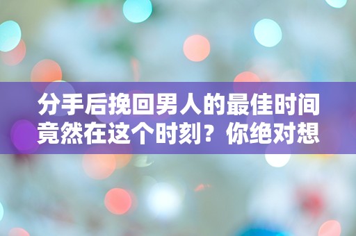 分手后挽回男人的最佳时间竟然在这个时刻？你绝对想不到！