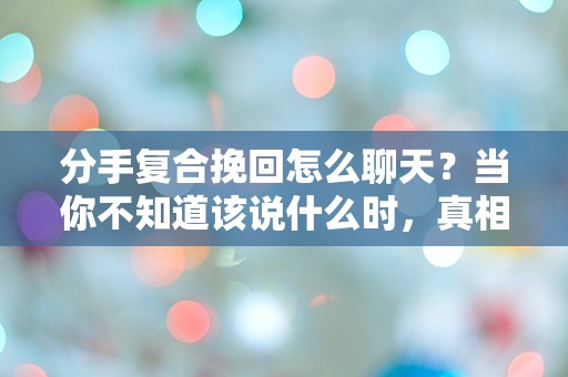 分手复合挽回怎么聊天？当你不知道该说什么时，真相往往令人震惊！