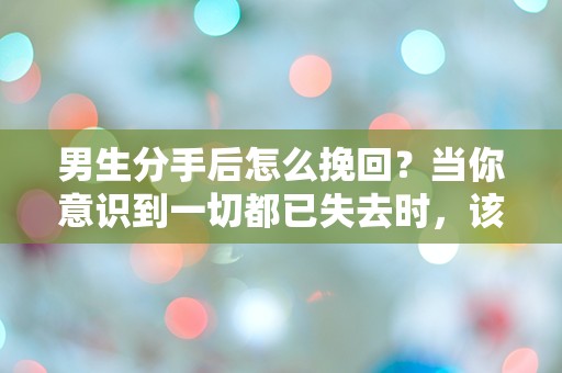 男生分手后怎么挽回？当你意识到一切都已失去时，该如何逆转局势？