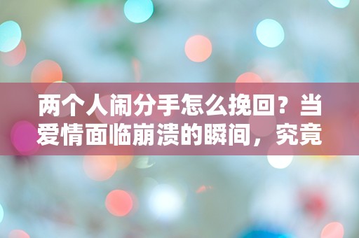 两个人闹分手怎么挽回？当爱情面临崩溃的瞬间，究竟该如何逆转局面！