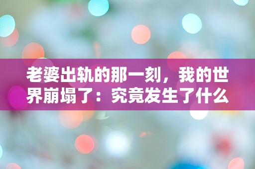 老婆出轨的那一刻，我的世界崩塌了：究竟发生了什么？