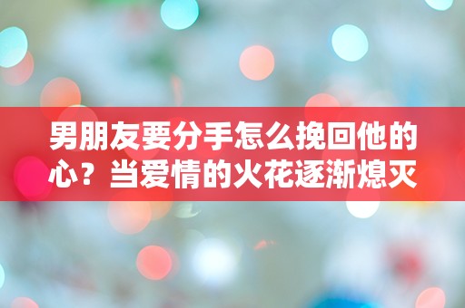 男朋友要分手怎么挽回他的心？当爱情的火花逐渐熄灭，我该如何逆转局面？