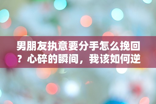 男朋友执意要分手怎么挽回？心碎的瞬间，我该如何逆转这场爱情危机！