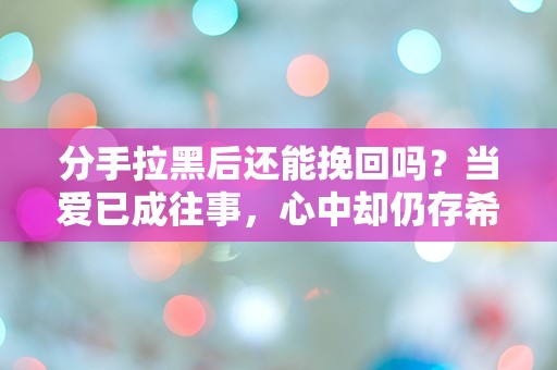 分手拉黑后还能挽回吗？当爱已成往事，心中却仍存希望！