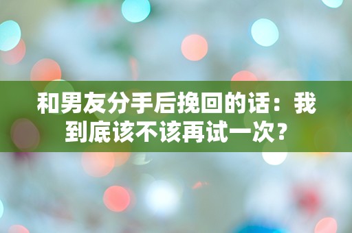 和男友分手后挽回的话：我到底该不该再试一次？