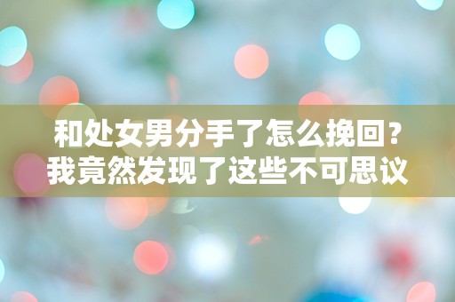 和处女男分手了怎么挽回？我竟然发现了这些不可思议的真相！