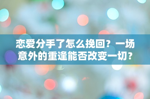 恋爱分手了怎么挽回？一场意外的重逢能否改变一切？