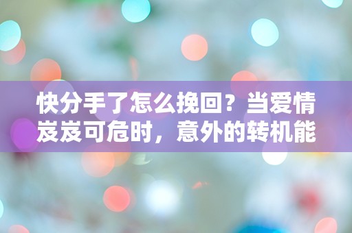 快分手了怎么挽回？当爱情岌岌可危时，意外的转机能否拯救心碎的你？