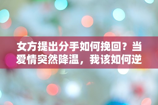 女方提出分手如何挽回？当爱情突然降温，我该如何逆转局面！