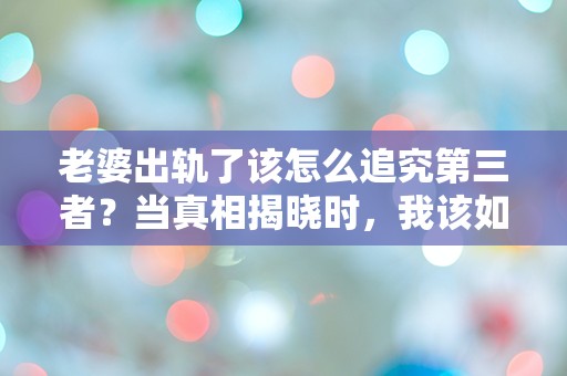 老婆出轨了该怎么追究第三者？当真相揭晓时，我该如何面对这场爱情的背叛？