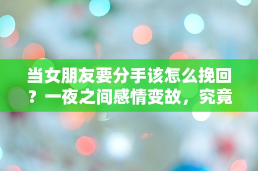 当女朋友要分手该怎么挽回？一夜之间感情变故，究竟该如何逆转局面！