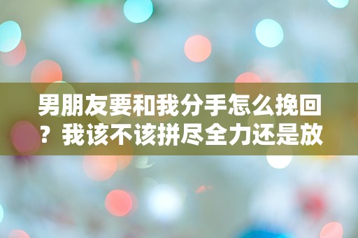 男朋友要和我分手怎么挽回？我该不该拼尽全力还是放手一搏？