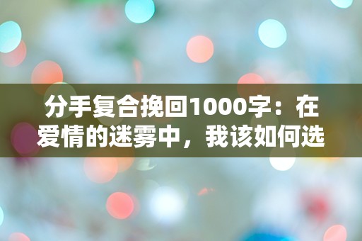 分手复合挽回1000字：在爱情的迷雾中，我该如何选择？