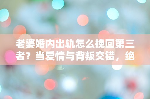 老婆婚内出轨怎么挽回第三者？当爱情与背叛交错，绝望中的选择是什么？