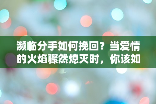 濒临分手如何挽回？当爱情的火焰骤然熄灭时，你该如何逆转局势！