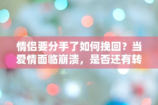 情侣要分手了如何挽回？当爱情面临崩溃，是否还有转机？