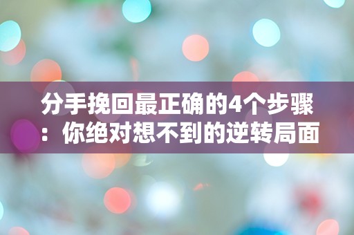 分手挽回最正确的4个步骤：你绝对想不到的逆转局面！