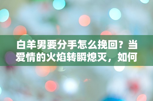 白羊男要分手怎么挽回？当爱情的火焰转瞬熄灭，如何逆转命运的棋局！