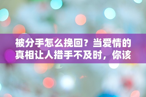 被分手怎么挽回？当爱情的真相让人措手不及时，你该如何逆转局面！